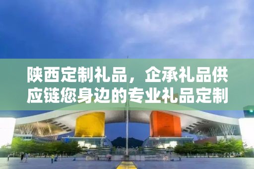陕西定制礼品，企承礼品供应链您身边的专业礼品定制公司
